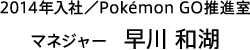 2014年入社／Pokémon GO推進室 マネジャー　早川 和湖